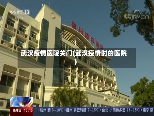 武汉疫情医院关门(武汉疫情时的医院)