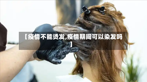 【疫情不能烫发,疫情期间可以染发吗】