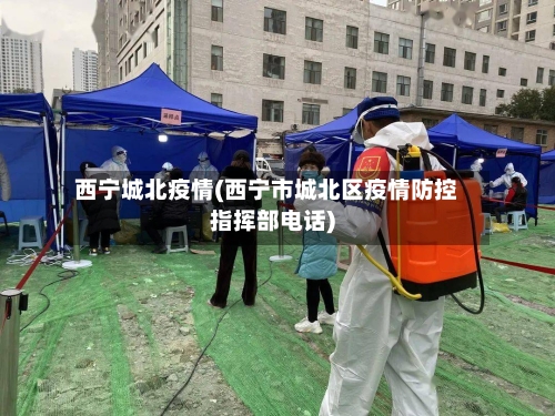 西宁城北疫情(西宁市城北区疫情防控指挥部电话)