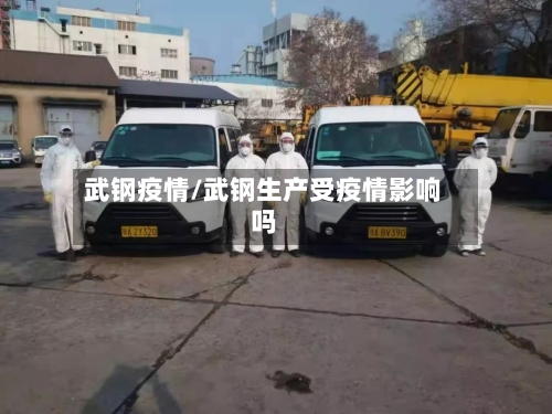 武钢疫情/武钢生产受疫情影响吗