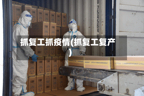 抓复工抓疫情(抓复工复产)