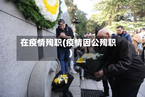 在疫情殉职(疫情因公殉职)-第2张图片