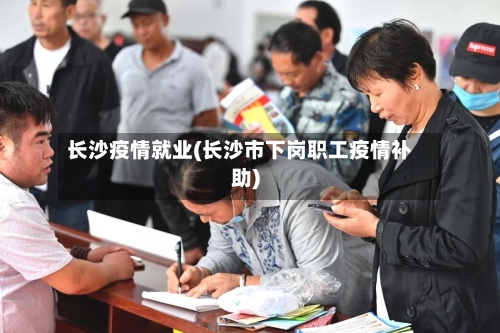 长沙疫情就业(长沙市下岗职工疫情补助)-第2张图片
