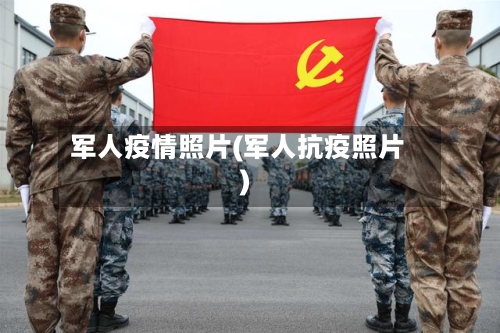军人疫情照片(军人抗疫照片)