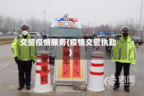 交警疫情服务(疫情交警执勤)