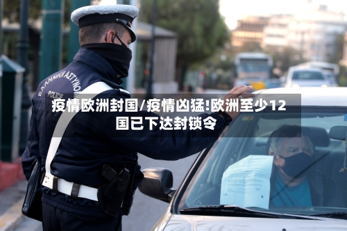 疫情欧洲封国/疫情凶猛!欧洲至少12国已下达封锁令
