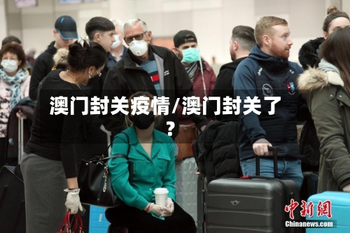 澳门封关疫情/澳门封关了?-第2张图片