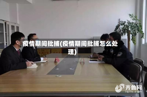 疫情期间批捕(疫情期间批捕怎么处理)