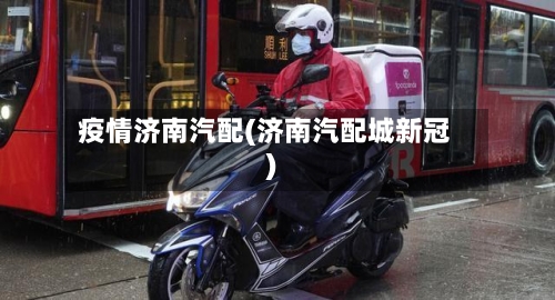 疫情济南汽配(济南汽配城新冠)