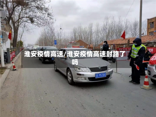 淮安疫情高速/淮安疫情高速封路了吗