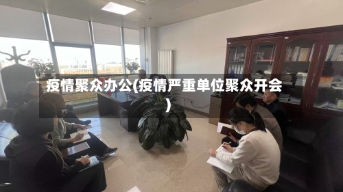 疫情聚众办公(疫情严重单位聚众开会)-第2张图片