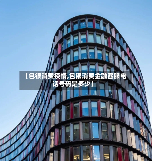 【包银消费疫情,包银消费金融客服电话号码是多少】-第3张图片