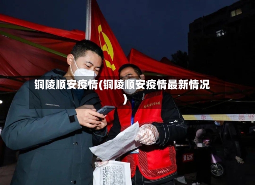 铜陵顺安疫情(铜陵顺安疫情最新情况)-第2张图片