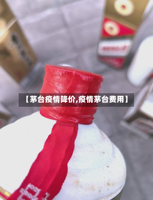 【茅台疫情降价,疫情茅台费用】