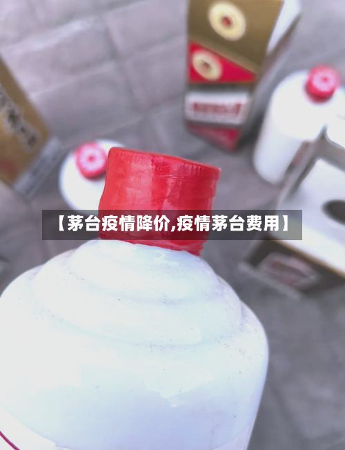 【茅台疫情降价,疫情茅台费用】-第3张图片