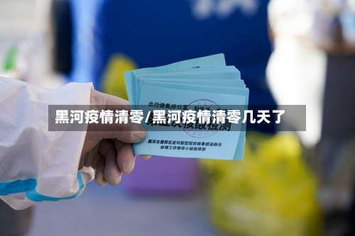 黑河疫情清零/黑河疫情清零几天了-第2张图片