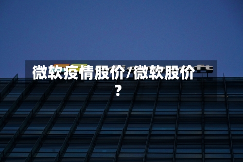 微软疫情股价/微软股价?-第3张图片