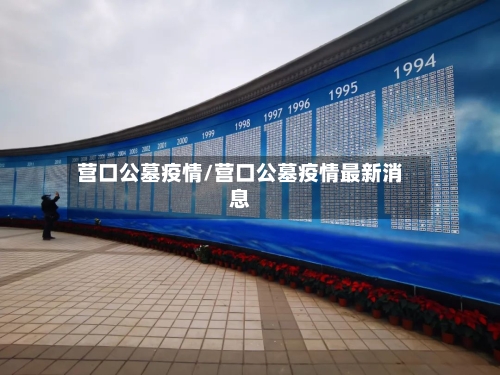 营口公墓疫情/营口公墓疫情最新消息-第3张图片