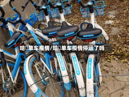 哈啰单车疫情/哈啰单车疫情停运了吗