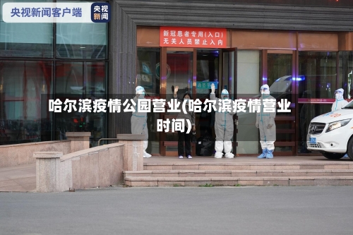 哈尔滨疫情公园营业(哈尔滨疫情营业时间)-第2张图片