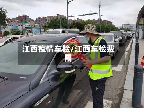江西疫情车检/江西车检费用-第2张图片
