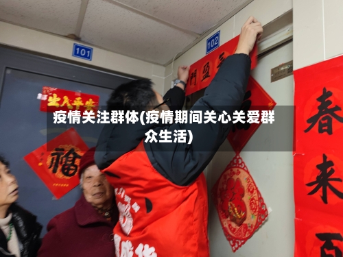 疫情关注群体(疫情期间关心关爱群众生活)