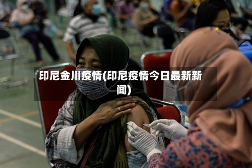 印尼金川疫情(印尼疫情今日最新新闻)