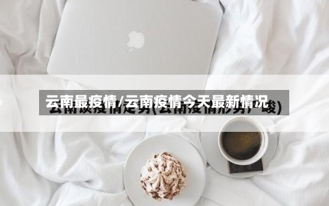 云南最疫情/云南疫情今天最新情况