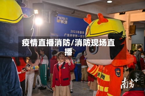 疫情直播消防/消防现场直播-第3张图片