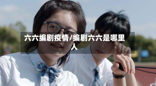 六六编剧疫情/编剧六六是哪里人-第2张图片