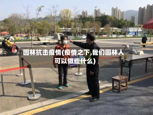 园林抗击疫情(疫情之下,我们园林人可以做些什么)-第2张图片