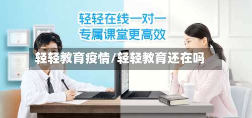 轻轻教育疫情/轻轻教育还在吗