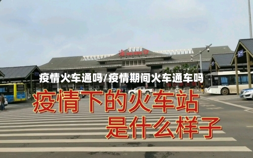 疫情火车通吗/疫情期间火车通车吗