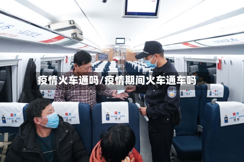 疫情火车通吗/疫情期间火车通车吗-第3张图片