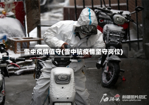 雪中疫情值守(雪中抗疫情坚守岗位)