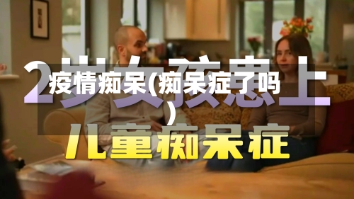 疫情痴呆(痴呆症了吗)