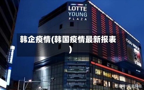 韩企疫情(韩国疫情最新报表)