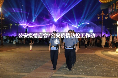 公安疫情庙会/公安疫情防控工作动态-第3张图片