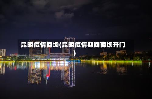 昆明疫情商场(昆明疫情期间商场开门)-第2张图片