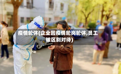 疫情轮休(企业因疫情轮岗轮休,员工被区别对待)