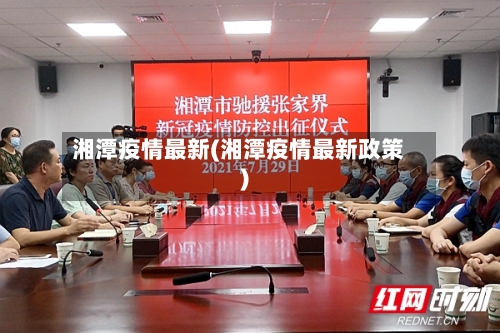 湘潭疫情最新(湘潭疫情最新政策)