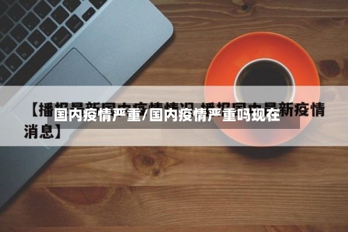 国内疫情严重/国内疫情严重吗现在