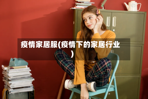 疫情家居服(疫情下的家居行业)-第2张图片