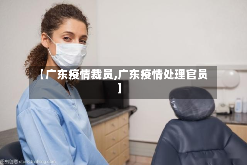 【广东疫情裁员,广东疫情处理官员】