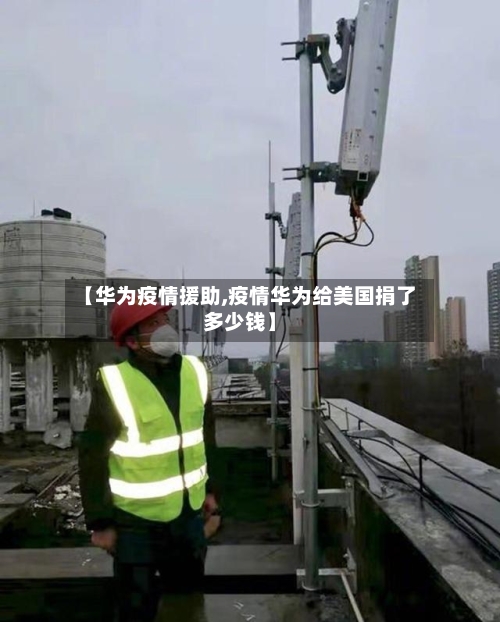 【华为疫情援助,疫情华为给美国捐了多少钱】-第3张图片
