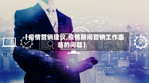 【疫情营销建议,疫情期间营销工作面临的问题】
