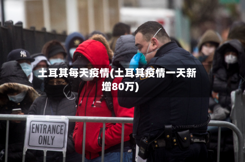 土耳其每天疫情(土耳其疫情一天新增80万)-第2张图片