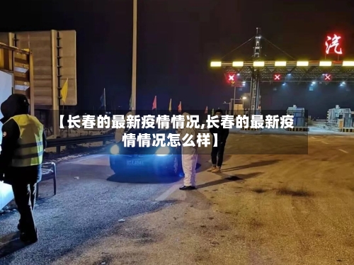 【长春的最新疫情情况,长春的最新疫情情况怎么样】-第2张图片