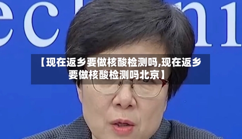【现在返乡要做核酸检测吗,现在返乡要做核酸检测吗北京】-第3张图片