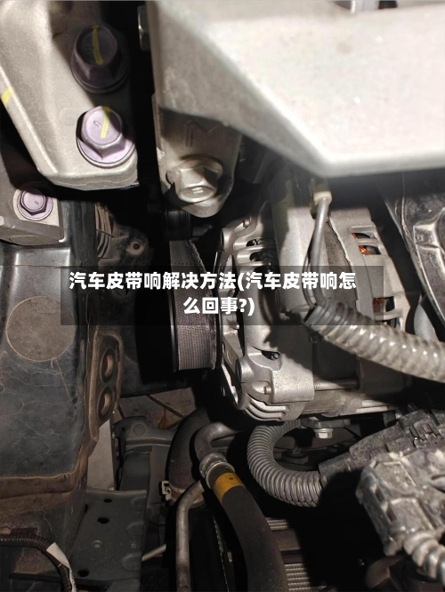 汽车皮带响解决方法(汽车皮带响怎么回事?)
